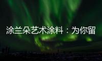 涂兰朵艺术涂料�：为你留住美丽，为你保护健康