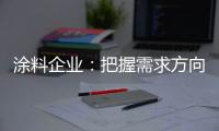 涂料企业
：把握需求方向 完善发展思路