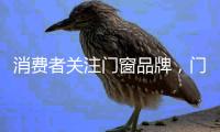 消费者关注门窗品牌，门窗产品，门窗服务