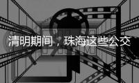 清明期间，珠海这些公交线路加密班次
、临时增停站点→