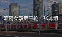 温网女双第三轮：张帅组合不敌谢淑薇/奥斯塔彭科，无缘八强