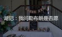湖记
：我问勒布朗是否愿意上节目谈他和湖人的情况	，他说没啥好说的