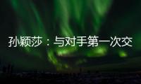孙颖莎
�：与对手第一次交手球路不熟，比分落后仍让自己保持坚定