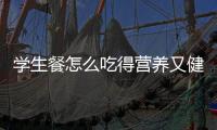 学生餐怎么吃得营养又健康？深圳出台方案守护孩子饭碗