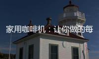 家用咖啡机
：让你做的每一杯咖啡都是私人定制