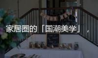 家居圈的「国潮美学」，缘何成为这届年轻人的心头好?