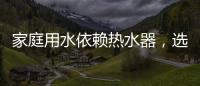 家庭用水依赖热水器	，选热水器避坑三要点