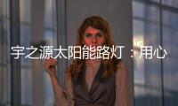 宇之源太阳能路灯：用心“质”造每一盏灯，做城市“光明的守护人”