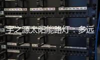 宇之源太阳能路灯：多远的地方 都为你到达