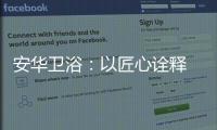 安华卫浴：以匠心诠释 新国货品质