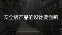 安全板产品的设计要创新，要贴近消费者生活