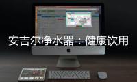 安吉尔净水器
：健康饮用水必备