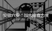 安徽六安
：加大排查力度 做到疫情市内不扩散	、不输出