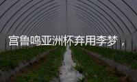 宫鲁鸣亚洲杯弃用李梦，利是哈？弊是啥？