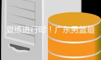 夏练进行时
！广东男篮最新训练视频 重点加强一对一攻防