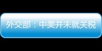 外交部
：中美并未就关税问题进行磋商或谈判