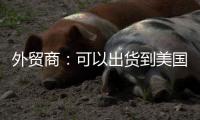 外贸商：可以出货到美国了	，“但得多几条腿走路”