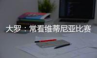 大罗	：常看维蒂尼亚比赛他的实力让我惊讶
�，看好巴黎赢世俱杯