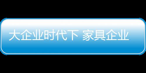 何生家具企业想要从大到强
