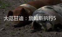 大范甘迪：詹姆斯执行5260万美元球员选项并非自私决定