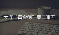 大连“黄金鲍”案二审开庭
，硼酸来源成谜