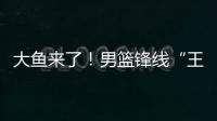 大鱼来了

！男篮锋线“王炸”满血复活
，将加盟广东驰援杜锋
！