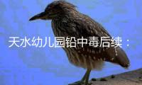 天水幼儿园铅中毒后续
：毒源公布，系彩绘颜料，稀释后供孩子食用