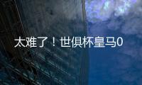 太难了！世俱杯皇马0