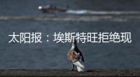 太阳报	：埃斯特旺拒绝现在加入切尔西，他要返回巴西告别