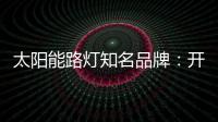 太阳能路灯知名品牌
：开阔新的渠道 保证产品地质量