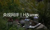 央视网评丨H&amp;M何必扭扭捏捏	？