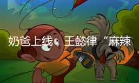 奶爸上线�，王懿律“麻辣”不断