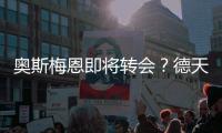 奥斯梅恩即将转会？德天空：加拉塔萨雷和那不勒斯非常接近达协议
