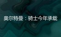 奥尔特曼：骑士今年承载多年来未曾有过的期待，我们正努力朝总决赛迈进