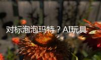 对标泡泡玛特
？AI玩具厂商的必修课