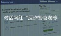 对话网红“反诈警官老陈”：我的目标是天下无诈