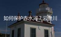 如何保护赤水河？云贵川三省创新全国首个地方流域共同立法