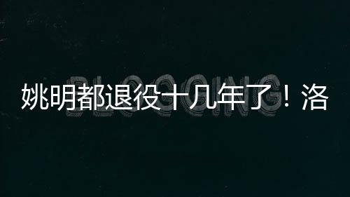 而姚明早就已经退役了