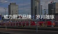 威力厨卫品牌：岁月雕琢成模范 技术为先创品质