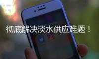 彻底解决淡水供应难题
	！东澳岛海水淡化项目有新进展