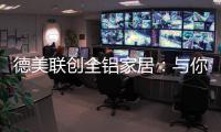 德美联创全铝家居�：与你有一场生命中最美的相见