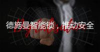 德施曼智能锁，推动安全用锁生活落地