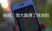 徐阳	：恒大赢得了球迷的尊敬 里皮不应受指责