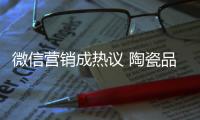 微信营销成热议 陶瓷品牌如何活学活用？