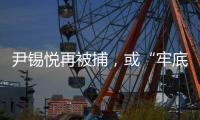 尹锡悦再被捕，或“牢底坐穿”