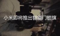 小米即将推出智能门锁旗舰新品，或支持刷脸开门