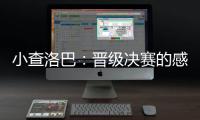 小查洛巴	
：晋级决赛的感觉真是太棒了

，我们专注于下一场比赛