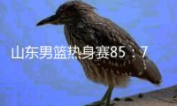 山东男篮热身赛85：75埃及国家队	，陈培东回家作战获15分