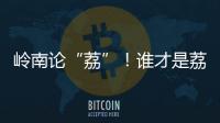岭南论“荔”！谁才是荔枝界“天下第一”