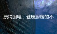 康纳厨电，健康厨房的不二之选!